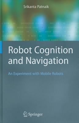 Robot Cognition and Navigation: An Experiment with Mobile Robots by Patnaik, Srikanta