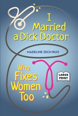 I Married A Dick Doctor Who Fixes Women Too: Large Print by Zech Ruiz, Madeline