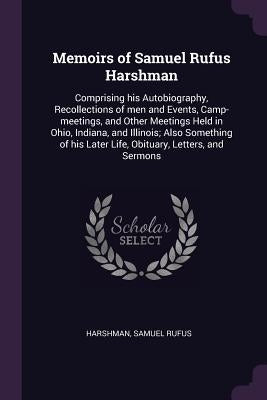 Memoirs of Samuel Rufus Harshman: Comprising his Autobiography, Recollections of men and Events, Camp-meetings, and Other Meetings Held in Ohio, India by Harshman, Samuel Rufus