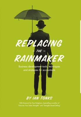 Replacing the Rainmaker: Business Development Tools, Techniques and Strategies for Accountants by Tonks, Ian