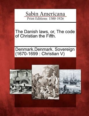 The Danish Laws, Or, the Code of Christian the Fifth. by Denmark Denmark Sovereign (1670-1699