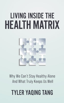 Living Inside the Health Matrix: Why We Can't Stay Healthy Alone and What Truly Keeps Us Well by Tang, Tyler Yaqing