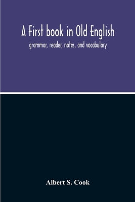 A First Book In Old English; Grammar, Reader, Notes, And Vocabulary by S. Cook, Albert
