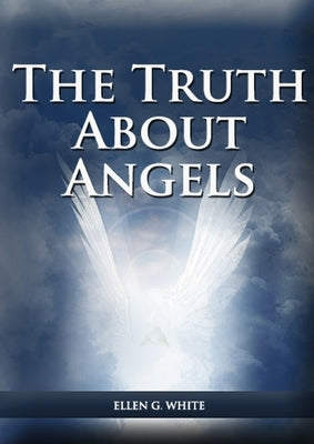 The Truth About Angels: (A View of Supernatural Beings Involved in Human Life, The Great Controversy with the angels, The Angels in The Advent by White, Ellen G.