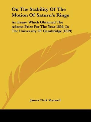 On The Stability Of The Motion Of Saturn's Rings: An Essay, Which Obtained The Adams Prize For The Year 1856, In The University Of Cambridge (1859) by Maxwell, James Clerk
