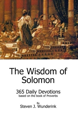 The Wisdom of Solomon: 365 Daily Devotions based on the book of Proverbs by Wunderink, Steven J.