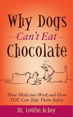 Why Dogs Can't Eat Chocolate: How Medicines Work and How You Can Take Them Safely by Achey, Louise