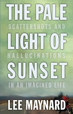 The Pale Light of Sunset: Scattershots and Hallucinations in an Imagined Life by Maynard, Lee