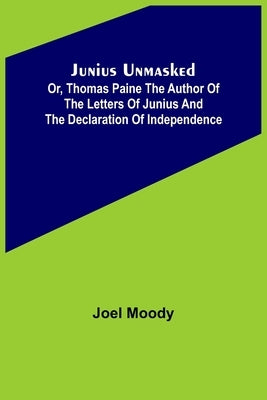 Junius Unmasked; Or, Thomas Paine the author of the Letters of Junius and the Declaration of Independence by Moody, Joel