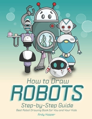 How to Draw Robots Step-by-Step Guide: Best Robot Drawing Book for You and Your Kids by Hopper, Andy