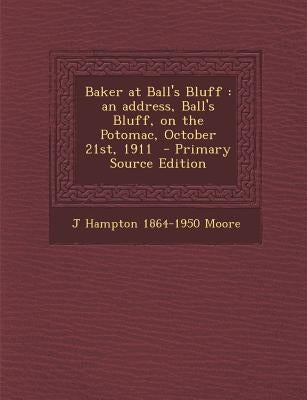 Baker at Ball's Bluff: An Address, Ball's Bluff, on the Potomac, October 21st, 1911 - Primary Source Edition by Moore, J. Hampton 1864-1950