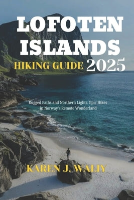Lofoten Islands Hiking Guide 2025: Rugged Paths & Northern Lights: Epic Hikes in Norway's Remote Wonderland by Waliy, Karen J.