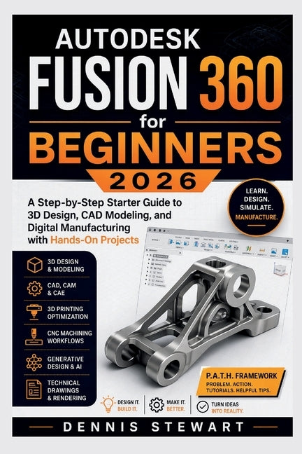 Autodesk Fusion 360 for Beginners 2026: A Step-by-Step Starter Guide to 3D Design, CAD Modeling, and Digital Manufacturing with Hands-On Projects by Stewart, Dennis