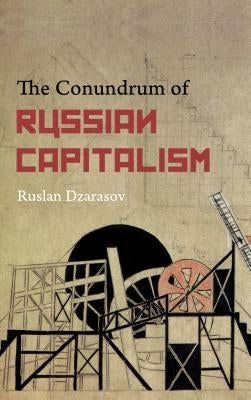 The Conundrum of Russian Capitalism, The: The Post-Soviet Economy in the World System by Dzarasov, Ruslan