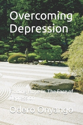Overcoming Depression: Finding Hope In The Face of Depression by Onyango, Odero W.
