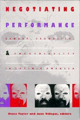 Negotiating Performance: Gender, Sexuality, and Theatricality in Latin/o America by Taylor, Diana