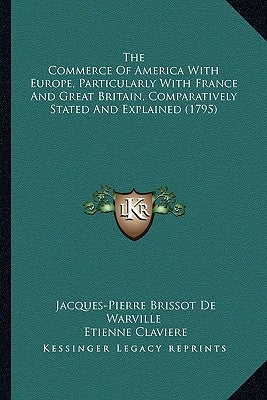 The Commerce Of America With Europe, Particularly With France And Great Britain, Comparatively Stated And Explained (1795) by De Warville, Jacques-Pierre Brissot
