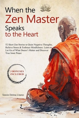 When the Zen Master Speaks to the Heart: 52 Short Zen Stories to Quiet Negative Thoughts, Relieve Stress & Embrace Mindfulness. Learn to Let Go of Wha by Lhamo, Tenzin Dolma