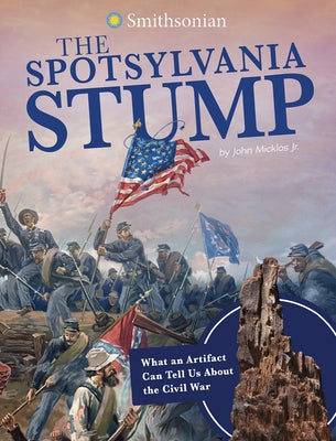 The Spotsylvania Stump: What an Artifact Can Tell Us about the Civil War by Micklos Jr, John
