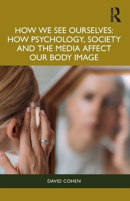 How We See Ourselves: How Psychology, Society and the Media Impact Our Body Image by Cohen, David