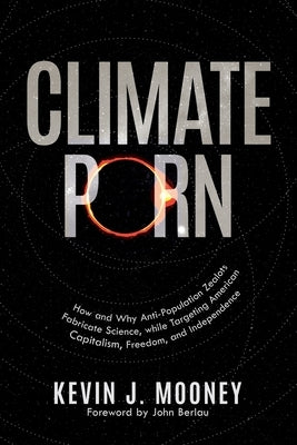 Climate Porn: How and Why Anti-Population Zealots Fabricate Science, while Targeting American Capitalism, Freedom, and Independence by Mooney, Kevin J.