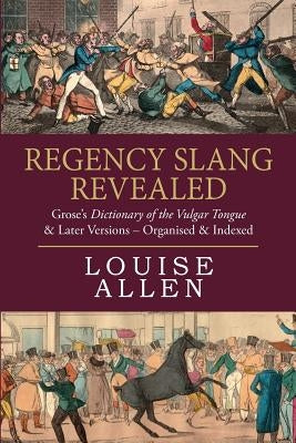 Regency Slang Revealed: Grose's Dictionary of the Vulgar Tongue & Later Versions - Organised & Indexed by Allen, Louise