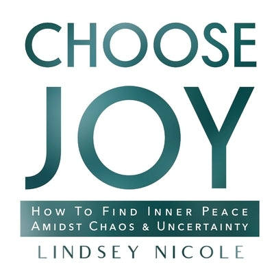 Choose Joy: How To Find Inner Peace Amidst Chaos & Uncertainty by Nicole, Lindsey