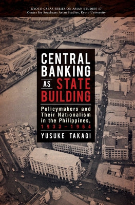 Central Banking as State Building: Policymakers and Their Nationalism in the Philippines, 1933-1964 by Takagi, Yusuke