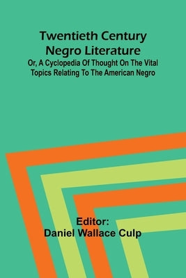 Twentieth Century Negro Literature Or, A Cyclopedia of Thought on the Vital Topics Relating to the American Negro by Wallace Culp, Daniel
