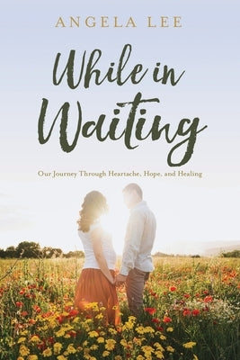While In Waiting: Our journey through heartache, hope, and healing by Lee, Angela McCawley