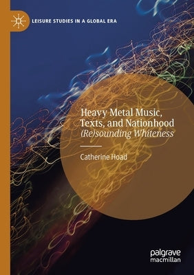 Heavy Metal Music, Texts, and Nationhood: (Re)Sounding Whiteness by Hoad, Catherine