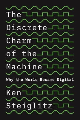 The Discrete Charm of the Machine: Why the World Became Digital by Steiglitz, Ken