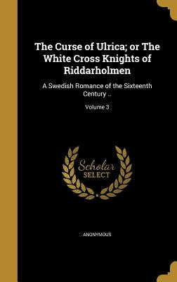 The Curse of Ulrica; or The White Cross Knights of Riddarholmen: A Swedish Romance of the Sixteenth Century ..; Volume 3 by Anonymous