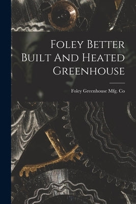 Foley Better Built And Heated Greenhouse by Foley Greenhouse Mfg Co