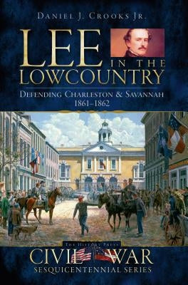 Lee in the Lowcountry: Defending Charleston & Savannah 1861-1862 by Crooks Jr, Daniel J.