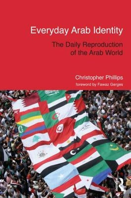 Everyday Arab Identity: The Daily Reproduction of the Arab World by Phillips, Christopher