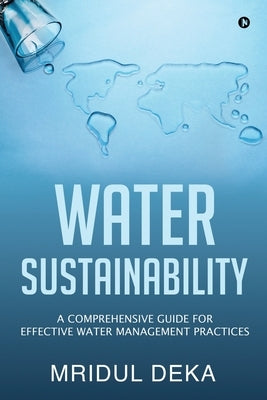 Water Sustainability: A Comprehensive Guide for Effective Water Management Practices by Mridul Deka