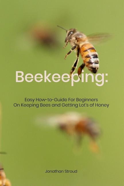Beekeeping: Easy How-to-Guide For Beginners On Keeping Bees and Getting Lot's of Honey by Stroud, Jonathan