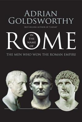 In the Name of Rome: The Men Who Won the Roman Empire by Goldsworthy, Adrian