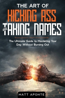 The Art of Kicking Ass & Taking Names: The Ultimate Guide to Mastering Your Day Without Burning Out by Aponte, Matt