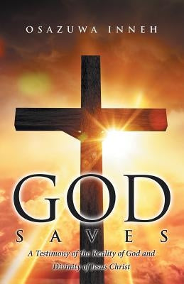 God Saves: A Testimony of the Reality of God and Divinity of Jesus Christ by Inneh, Osazuwa