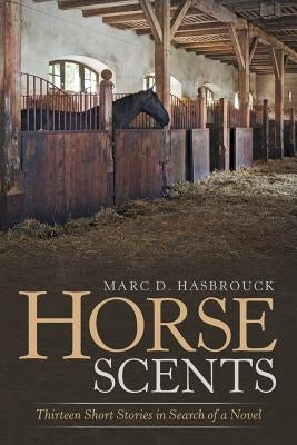 Horse Scents: Thirteen Short Stories in Search of a Novel by Hasbrouck, Marc D.