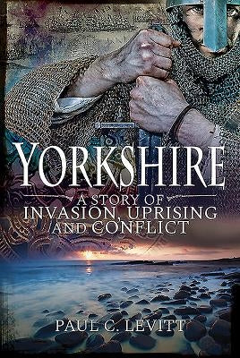 Yorkshire: A Story of Invasion, Uprising and Conflict by Levitt, Paul C.