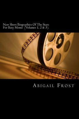 New Short Biographies Of The Stars For Busy Moms (Volumes 1, 2 & 3): Volumes 1, 2 & 3 Merged Into One by Frost, Abigail