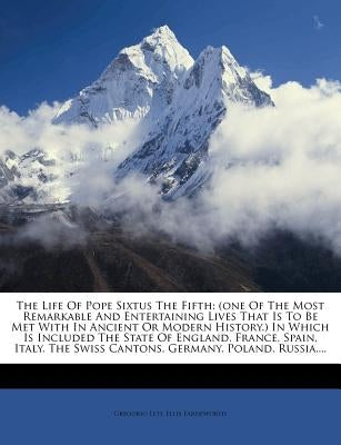 The Life Of Pope Sixtus The Fifth: (one Of The Most Remarkable And Entertaining Lives That Is To Be Met With In Ancient Or Modern History.) In Which I by Leti, Gregorio