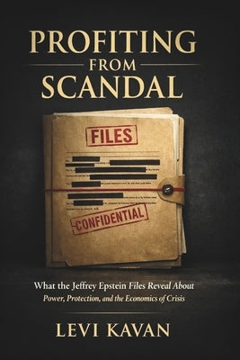 Profiting from Scandal: What the Jeffrey Epstein Files Reveal About Power, Protection, and the Economics of Crisis by Kavan, Levi