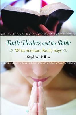 Faith Healers and the Bible: What Scripture Really Says by Pullum, Stephen J.