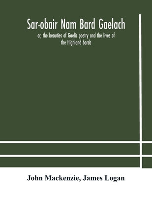 Sar-obair nam bard Gaelach: or, the beauties of Gaelic poetry and the lives of the Highland bards; with historical and critical notes, and a compr by MacKenzie, John