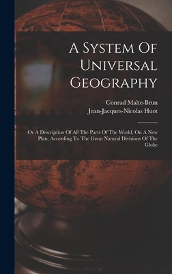 A System Of Universal Geography: Or A Description Of All The Parts Of The World, On A New Plan, According To The Great Natural Divisions Of The Globe by Malte-Brun, Conrad
