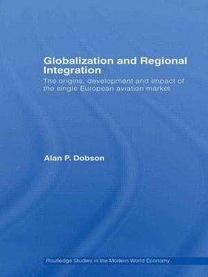 Globalization and Regional Integration: The origins, development and impact of the single European aviation market by Dobson, Alan